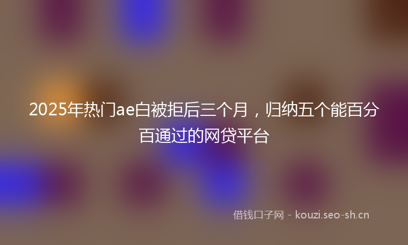 2025年热门ae白被拒后三个月，归纳五个能百分百通过的网贷平台