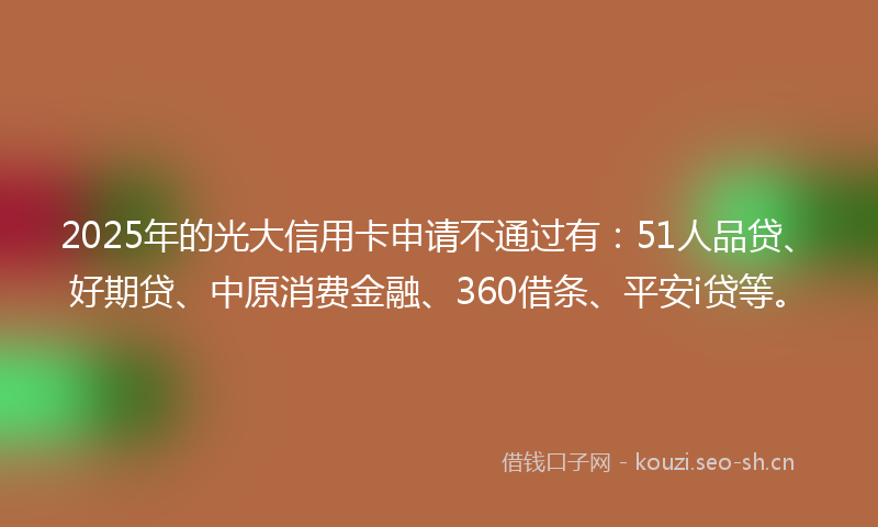 2025年的光大信用卡申请不通过有：51人品贷、好期贷、中原消费金融、360借条、平安i贷等。