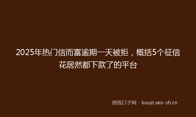 2025年热门信而富逾期一天被拒，概括5个征信花居然都下款了的平台