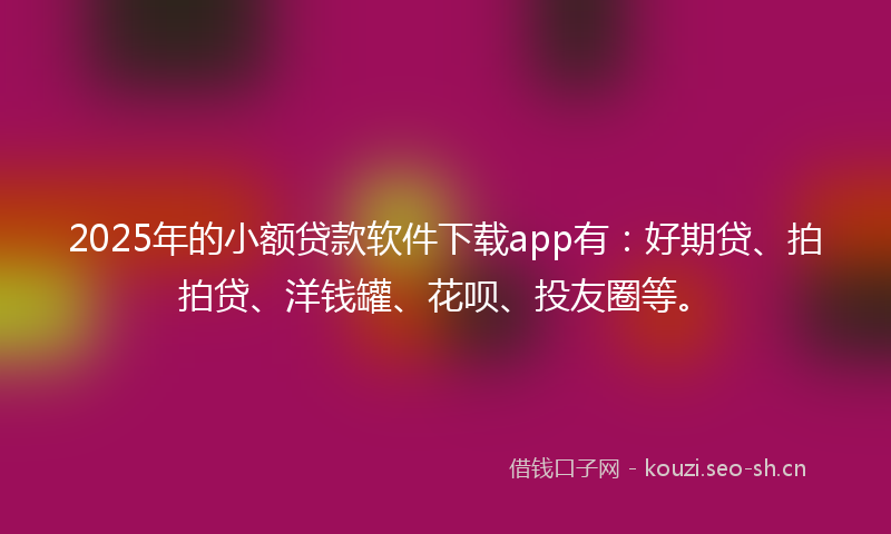 2025年的小额贷款软件下载app有：好期贷、拍拍贷、洋钱罐、花呗、投友圈等。
