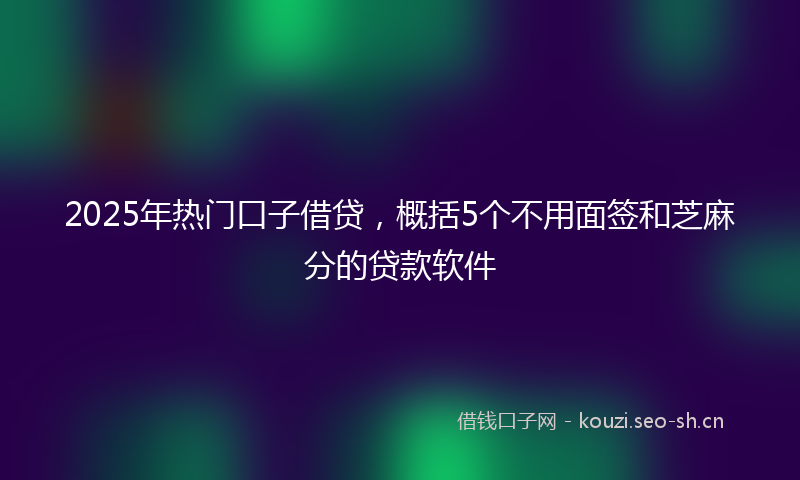 2025年热门口子借贷，概括5个不用面签和芝麻分的贷款软件