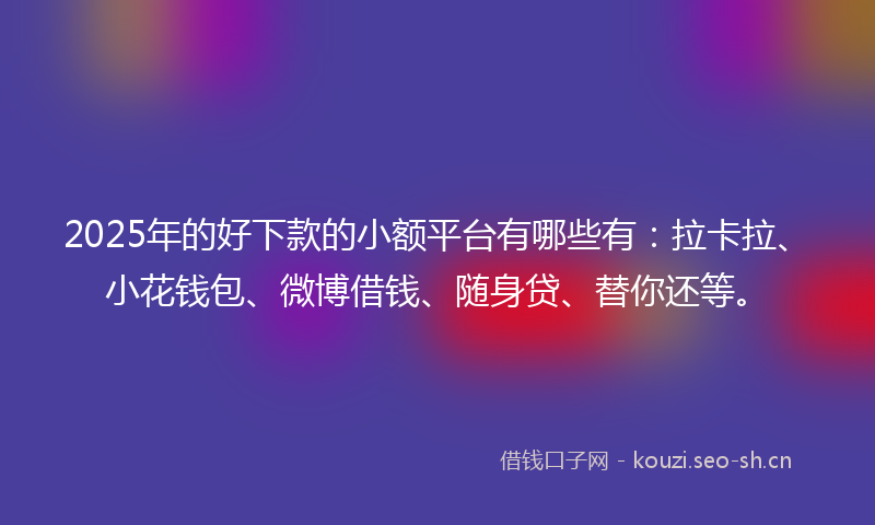 2025年的好下款的小额平台有哪些有：拉卡拉、小花钱包、微博借钱、随身贷、替你还等。
