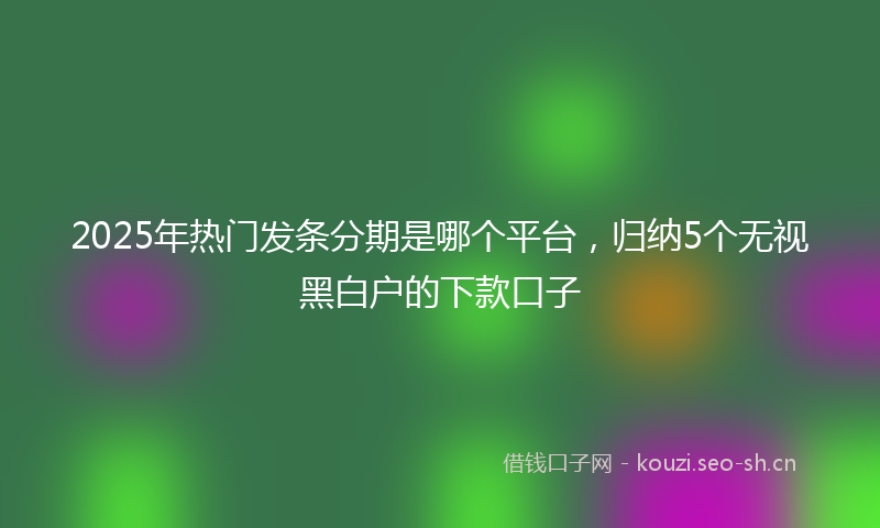 2025年热门发条分期是哪个平台，归纳5个无视黑白户的下款口子