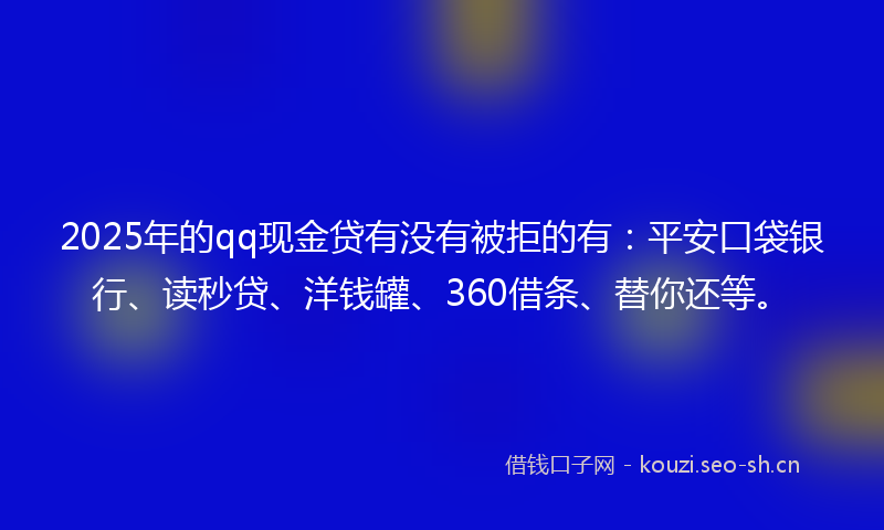 2025年的qq现金贷有没有被拒的有：平安口袋银行、读秒贷、洋钱罐、360借条、替你还等。