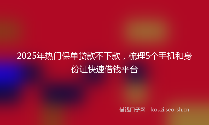 2025年热门保单贷款不下款，梳理5个手机和身份证快速借钱平台