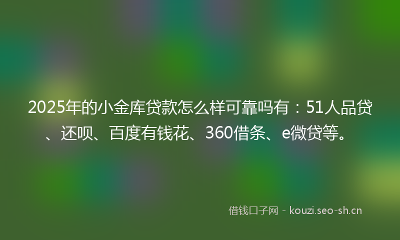 2025年的小金库贷款怎么样可靠吗有：51人品贷、还呗、百度有钱花、360借条、e微贷等。