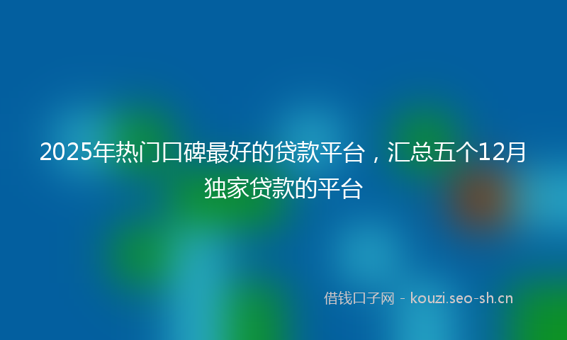 2025年热门口碑最好的贷款平台，汇总五个12月独家贷款的平台