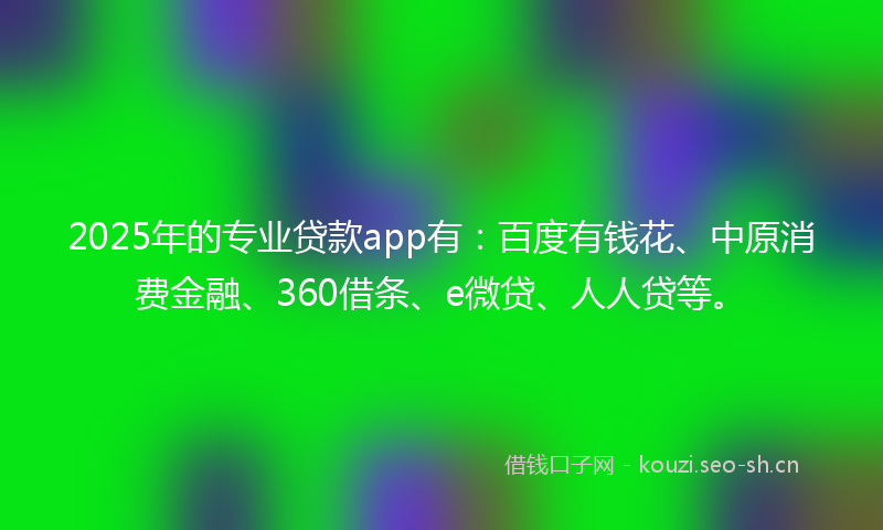 2025年的专业贷款app有：百度有钱花、中原消费金融、360借条、e微贷、人人贷等。