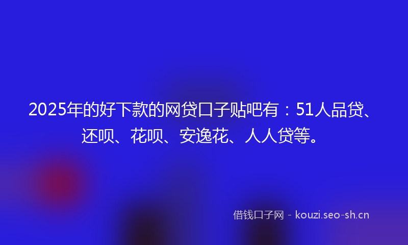 2025年的好下款的网贷口子贴吧有:51人品贷、还呗、花呗、安逸花、人人贷等。