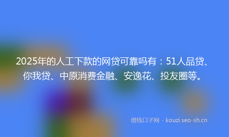 2025年的人工下款的网贷可靠吗有：51人品贷、你我贷、中原消费金融、安逸花、投友圈等。
