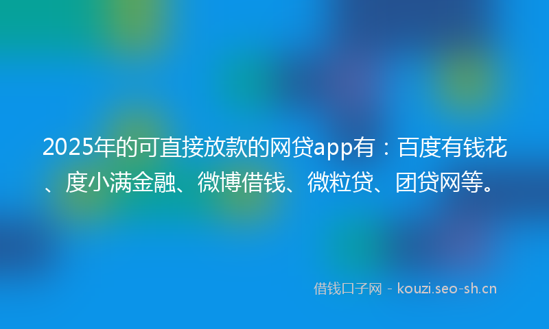 2025年的可直接放款的网贷app有：百度有钱花、度小满金融、微博借钱、微粒贷、团贷网等。