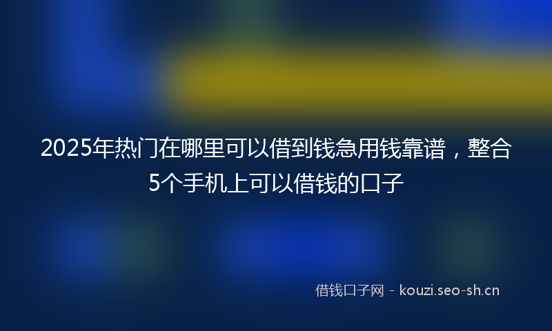 2025年热门在哪里可以借到钱急用钱靠谱，整合5个手机上可以借钱的口子