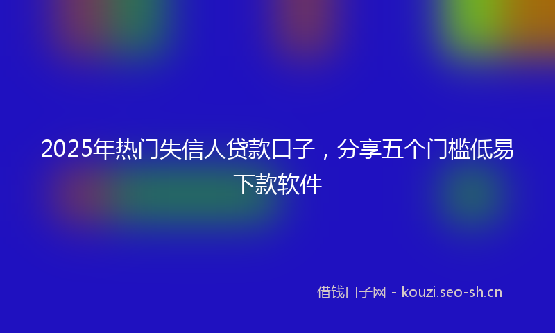 2025年热门失信人贷款口子，分享五个门槛低易下款软件