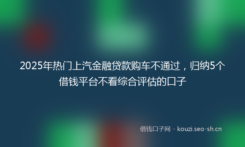 2025年热门上汽金融贷款购车不通过，归纳5个借钱平台不看综合评估的口子