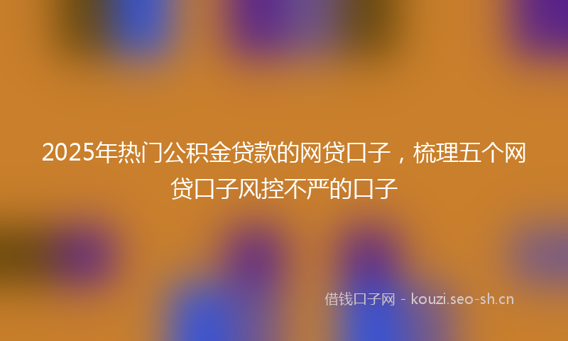 2025年热门公积金贷款的网贷口子，梳理五个网贷口子风控不严的口子