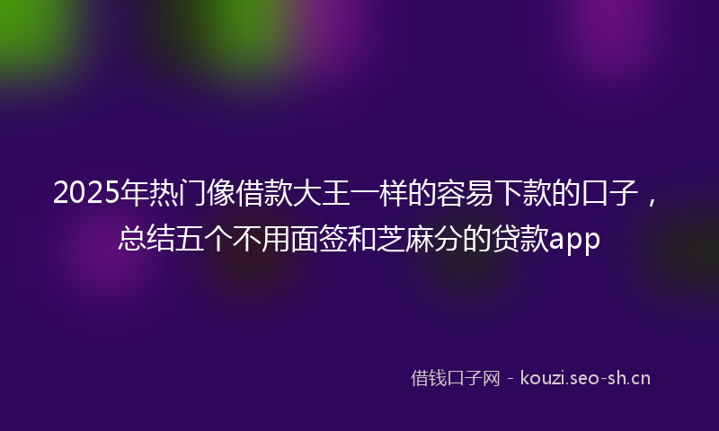 2025年热门像借款大王一样的容易下款的口子，总结五个不用面签和芝麻分的贷款app