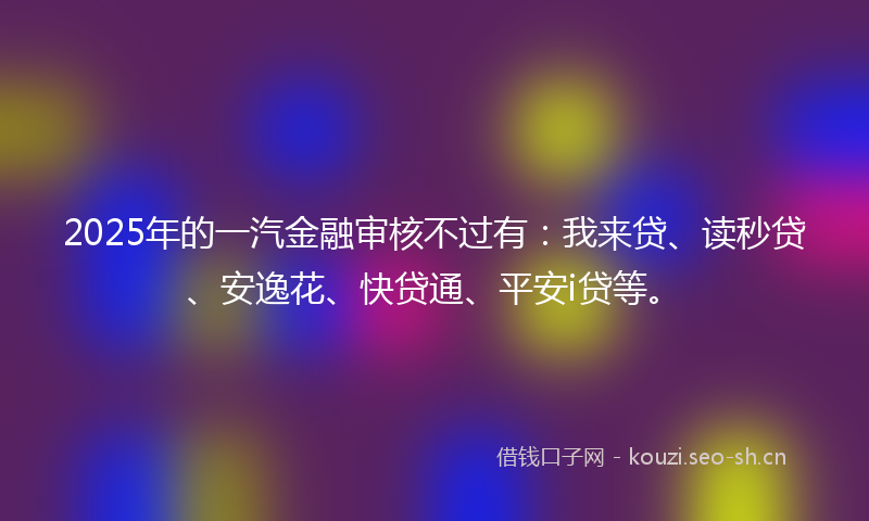 2025年的一汽金融审核不过有：我来贷、读秒贷、安逸花、快贷通、平安i贷等。