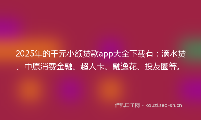 2025年的千元小额贷款app大全下载有：滴水贷、中原消费金融、超人卡、融逸花、投友圈等。