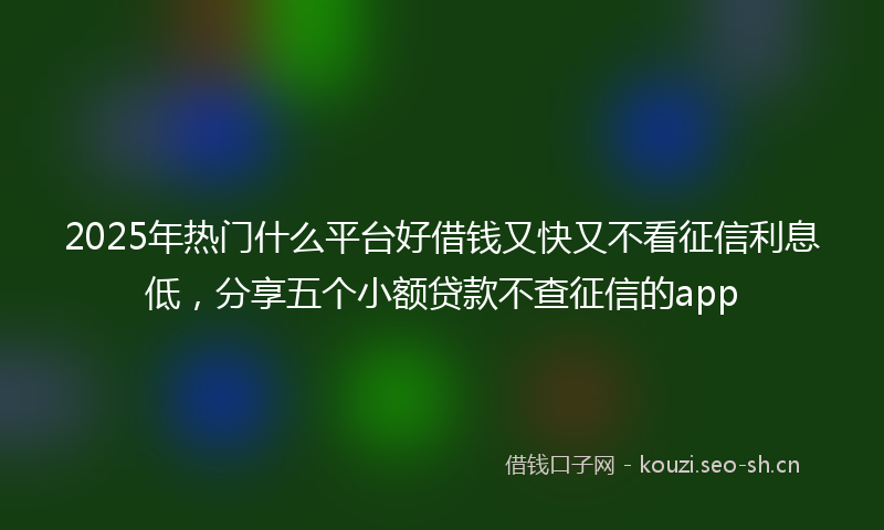 2025年热门什么平台好借钱又快又不看征信利息低，分享五个小额贷款不查征信的app