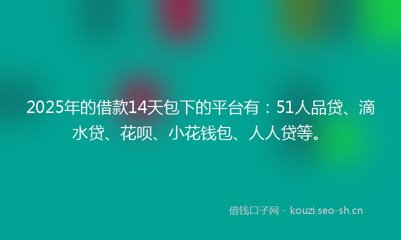2025年的借款14天包下的平台有：51人品贷、滴水贷、花呗、小花钱包、人人贷等。