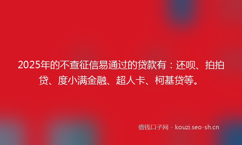 2025年的不查征信易通过的贷款有：还呗、拍拍贷、度小满金融、超人卡、柯基贷等。
