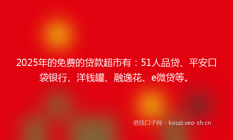 2025年的免费的贷款超市有：51人品贷、平安口袋银行、洋钱罐、融逸花、e微贷等。
