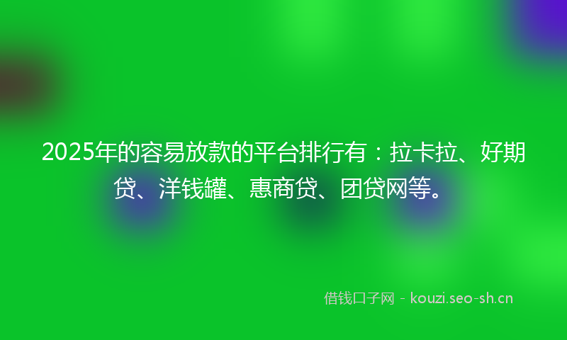 2025年的容易放款的平台排行有：拉卡拉、好期贷、洋钱罐、惠商贷、团贷网等。
