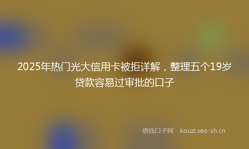 2025年热门光大信用卡被拒详解，整理五个19岁贷款容易过审批的口子