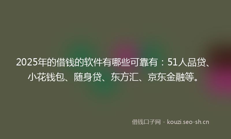 2025年的借钱的软件有哪些可靠有：51人品贷、小花钱包、随身贷、东方汇、京东金融等。