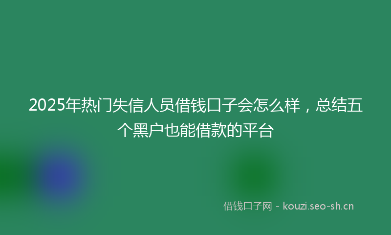 2025年热门失信人员借钱口子会怎么样，总结五个黑户也能借款的平台