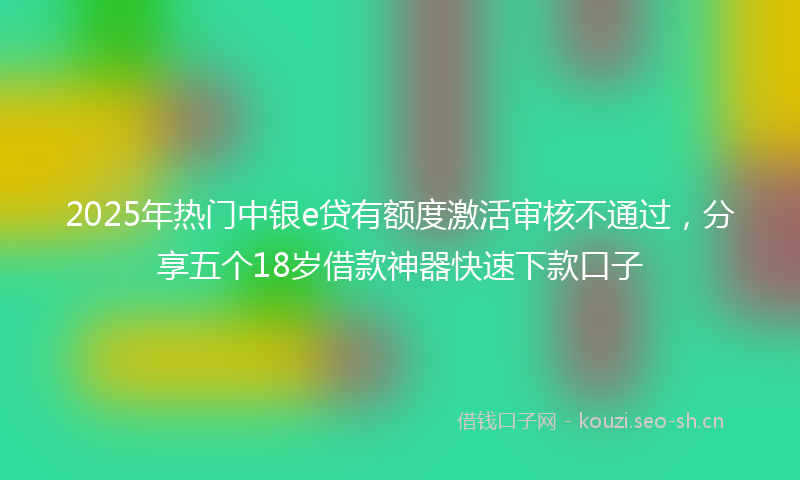 2025年热门中银e贷有额度激活审核不通过，分享五个18岁借款神器快速下款口子