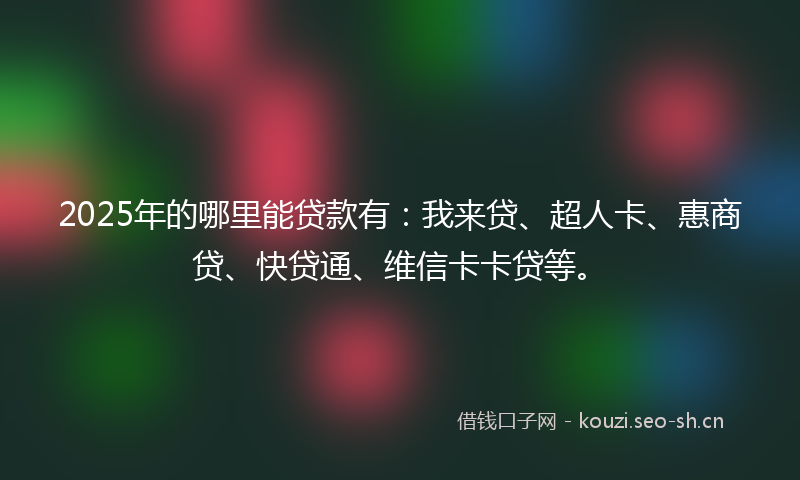 2025年的哪里能贷款有：我来贷、超人卡、惠商贷、快贷通、维信卡卡贷等。
