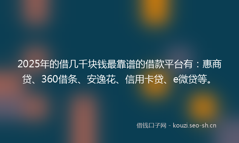 2025年的借几千块钱最靠谱的借款平台有：惠商贷、360借条、安逸花、信用卡贷、e微贷等。