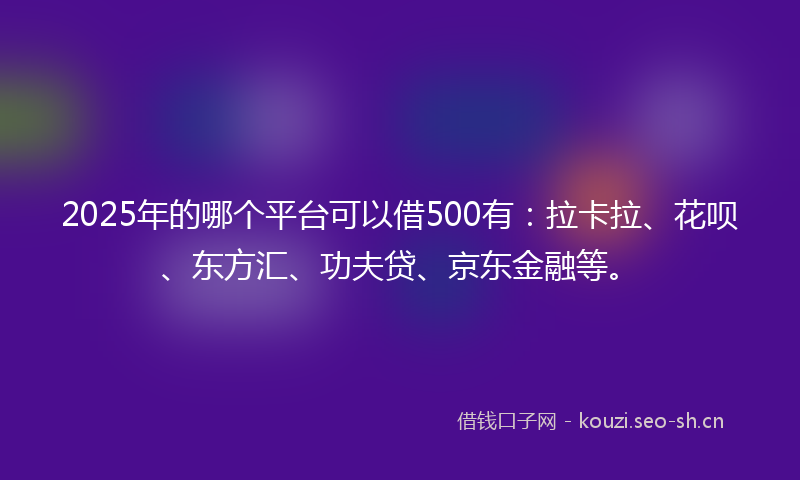 2025年的哪个平台可以借500有：拉卡拉、花呗、东方汇、功夫贷、京东金融等。