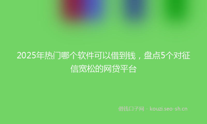 2025年热门哪个软件可以借到钱,盘点5个对征信宽松的网贷平台