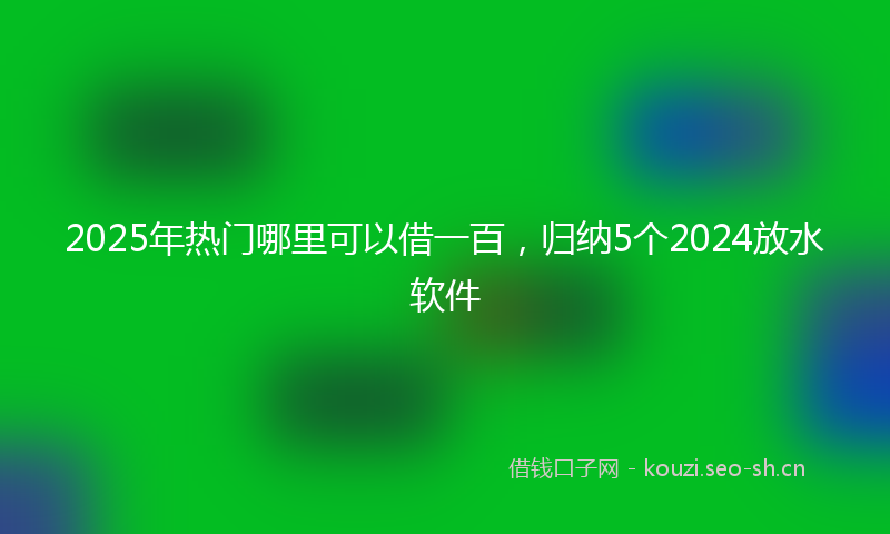 2025年热门哪里可以借一百，归纳5个2024放水软件
