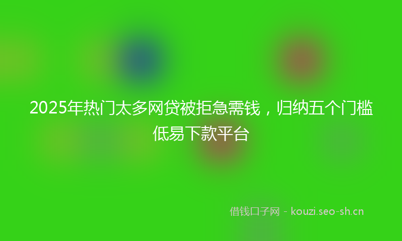 2025年热门太多网贷被拒急需钱，归纳五个门槛低易下款平台