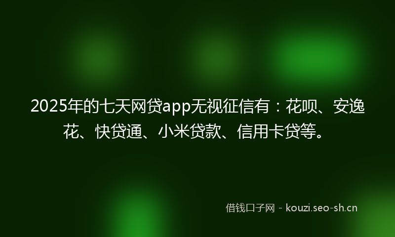 2025年的七天网贷app无视征信有：花呗、安逸花、快贷通、小米贷款、信用卡贷等。