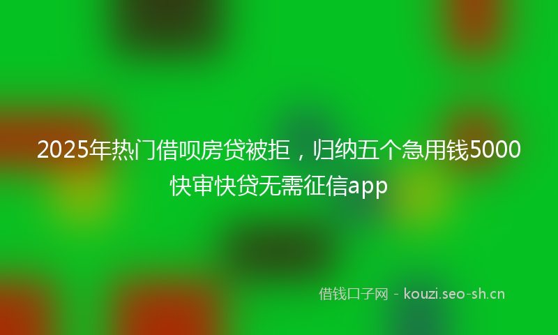 2025年热门借呗房贷被拒，归纳五个急用钱5000快审快贷无需征信app