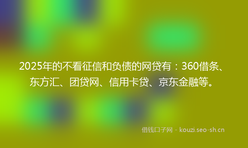 2025年的不看征信和负债的网贷有：360借条、东方汇、团贷网、信用卡贷、京东金融等。