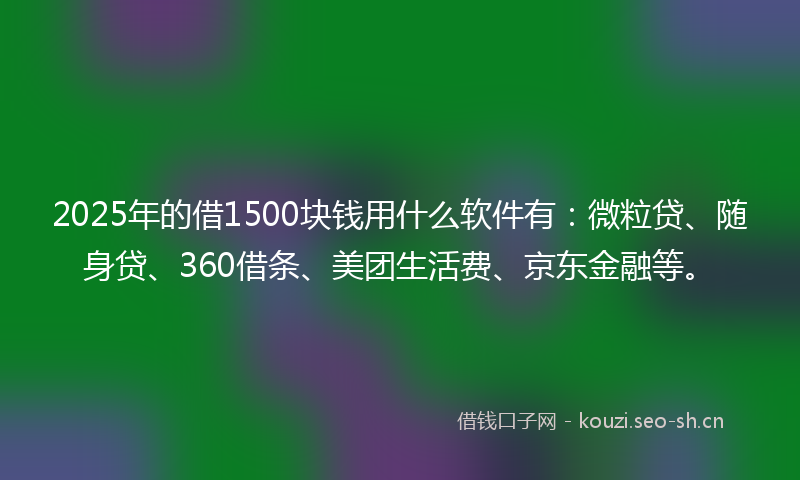 2025年的借1500块钱用什么软件有：微粒贷、随身贷、360借条、美团生活费、京东金融等。