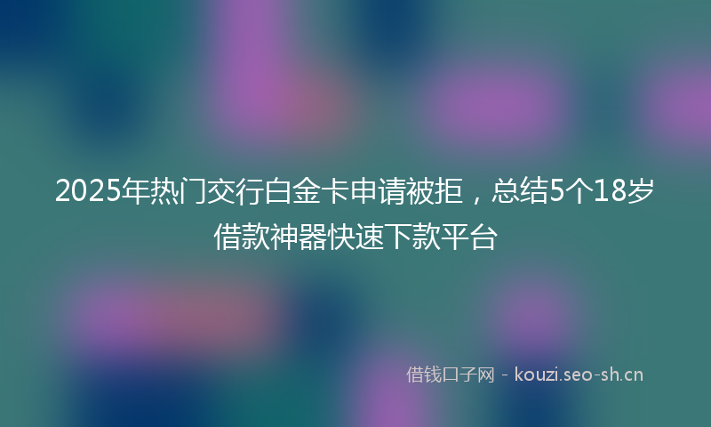 2025年热门交行白金卡申请被拒，总结5个18岁借款神器快速下款平台