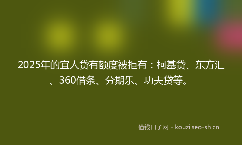2025年的宜人贷有额度被拒有：柯基贷、东方汇、360借条、分期乐、功夫贷等。