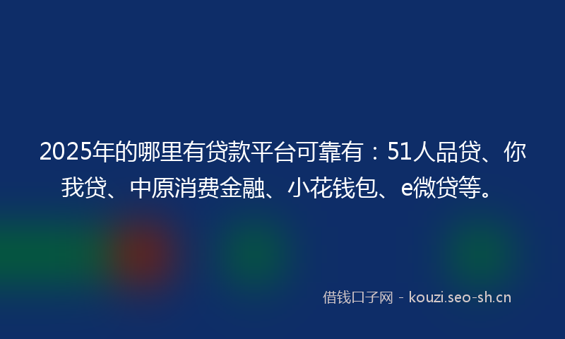 2025年的哪里有贷款平台可靠有：51人品贷、你我贷、中原消费金融、小花钱包、e微贷等。