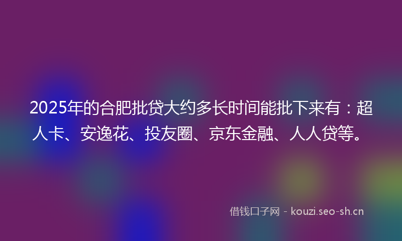 2025年的合肥批贷大约多长时间能批下来有：超人卡、安逸花、投友圈、京东金融、人人贷等。