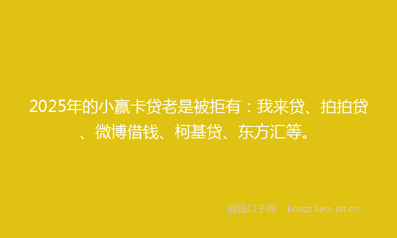 2025年的小赢卡贷老是被拒有：我来贷、拍拍贷、微博借钱、柯基贷、东方汇等。