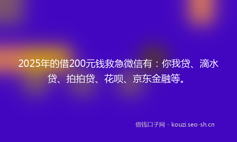 2025年的借200元钱救急微信有：你我贷、滴水贷、拍拍贷、花呗、京东金融等。