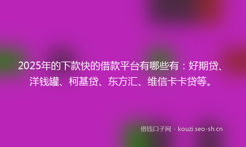 2025年的下款快的借款平台有哪些有：好期贷、洋钱罐、柯基贷、东方汇、维信卡卡贷等。
