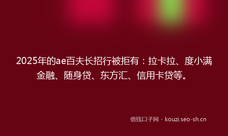 2025年的ae百夫长招行被拒有：拉卡拉、度小满金融、随身贷、东方汇、信用卡贷等。