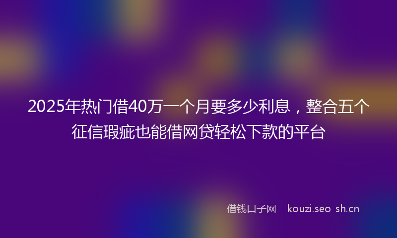 2025年热门借40万一个月要多少利息，整合五个征信瑕疵也能借网贷轻松下款的平台